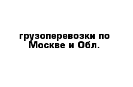 грузоперевозки по Москве и Обл.